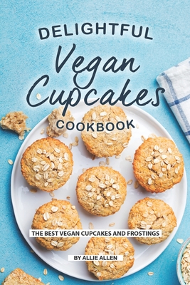 Delightful Vegan Cupcakes Cookbook: The Best Vegan Cupcakes and Frostings - Allie Allen
