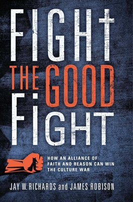 Fight the Good Fight: How an Alliance of Faith and Reason Can Win the Culture War - Jay W. Richards