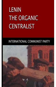 Lenin, The Organic Centralist: Organic Centralism in Lenin, The Left and the Actual Life of the Party
