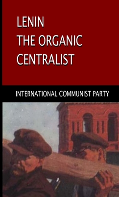 Lenin, The Organic Centralist: Organic Centralism in Lenin, The Left and the Actual Life of the Party - International Communist Party