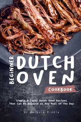 Beginner Dutch Oven Cookbook: Simple & Tasty Dutch Oven Recipes That Can Be Enjoyed as Any Meal of The Day - Barbara Riddle