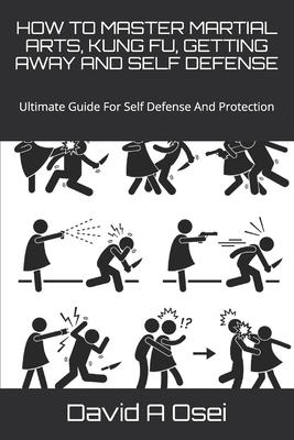 How to Master Martial Arts, Kung Fu, Getting Away and Self Defense: Ultimate Guide For Self Defense And Protection - David A. Osei
