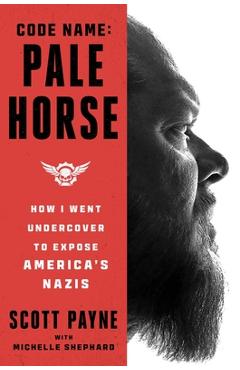Code Name: Pale Horse: How I Went Undercover to Expose America's Nazis - Scott Payne