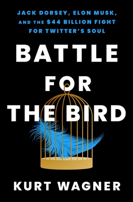 Battle for the Bird: Jack Dorsey, Elon Musk, and the $44 Billion Fight for Twitter's Soul - Kurt Wagner