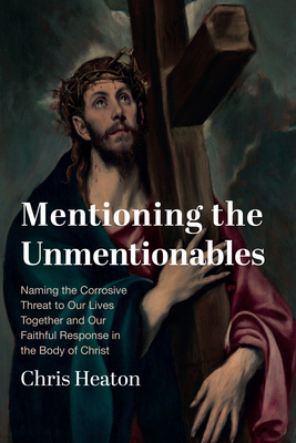 Mentioning the Unmentionables: Naming the Corrosive Threat to Our Lives Together and Our Faithful Response in the Body of Christ - Chris Heaton