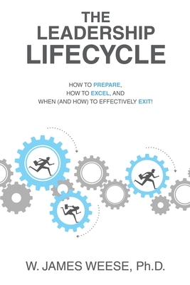 The Leadership Lifecycle: How to Prepare, How to Excel, and When (and How) to Effectively Exit! - W. James Weese