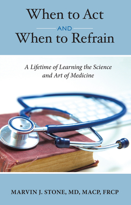 When to ACT and When to Refrain: A Lifetime of Learning the Science and Art of Medicine - Marvin J. Stone Md Macp Frcp