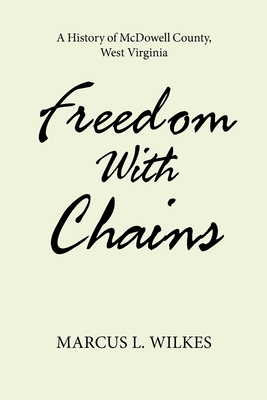 Freedom With Chains: A History of McDowell County, West Virginia - Marcus L. Wilkes