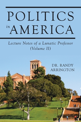 Politics in America: Lecture Notes of a Lunatic Professor (Volume II) - Randy Arrington