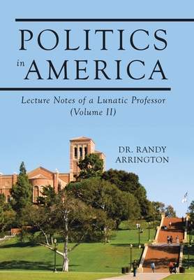 Politics in America: Lecture Notes of a Lunatic Professor (Volume II) - Randy Arrington