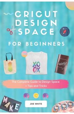 Coperta cărții 'Cricut Design Space For Beginners: A Complete Guide To Design Space + Tips And Tricks - Joe White'