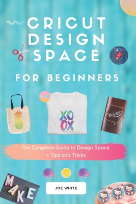 Cricut Design Space For Beginners: A Complete Guide To Design Space + Tips And Tricks - Joe White