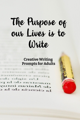 The Purpose of our Lives is to Write: Creative Writing Prompts for Adults A Prompt A Day - 180 Prompts for 6 Months - Prompts to help you ignite your - Grand Journals