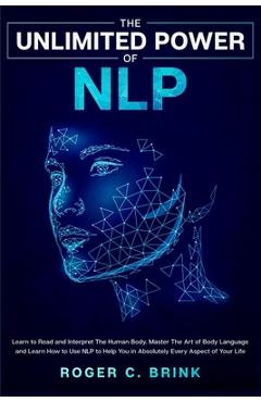 Coperta cărții 'The Unlimited Power of NLP: Learn to Read and Interpret The Human Body. Master The Art of Body Language and Learn How'