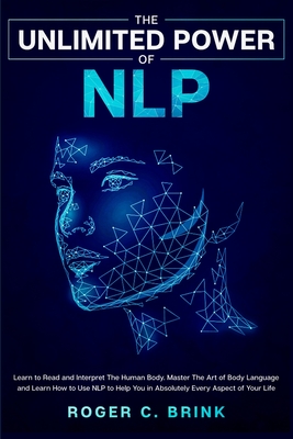 The Unlimited Power of NLP: Learn to Read and Interpret The Human Body. Master The Art of Body Language and Learn How to Use NLP to Help You in Ab - Roger C. Brink