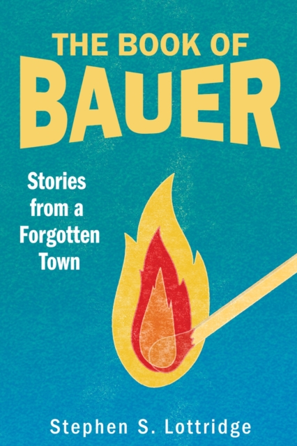 The Book of Bauer: Stories from a Forgotten Town - Stephen S. Lottridge