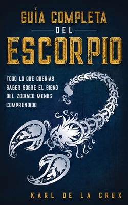 Coperta cărții 'Guía Completa del Escorpio: Todo lo que Querías Saber Sobre el Signo del Zodiaco Menos Comprendido - Karl De La Crux'