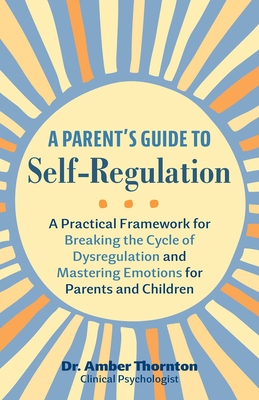 A Parent's Guide to Self-Regulation: A Practical Framework for Breaking the Cycle of Dysregulation and Mastering Emotions for Parents and Children - Amber Thornton