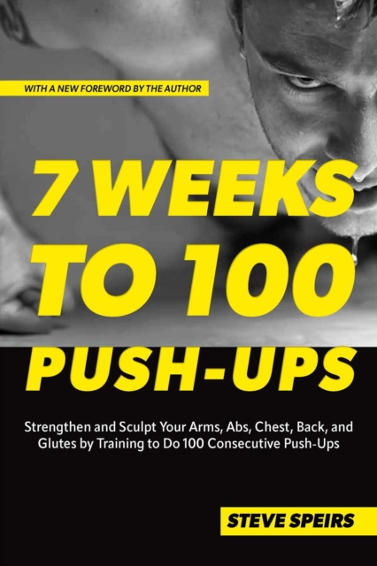 7 Weeks to 100 Push-Ups: Strengthen and Sculpt Your Arms, Abs, Chest, Back and Glutes by Training to Do 100 Consecutive Push-Ups - Steve Speirs