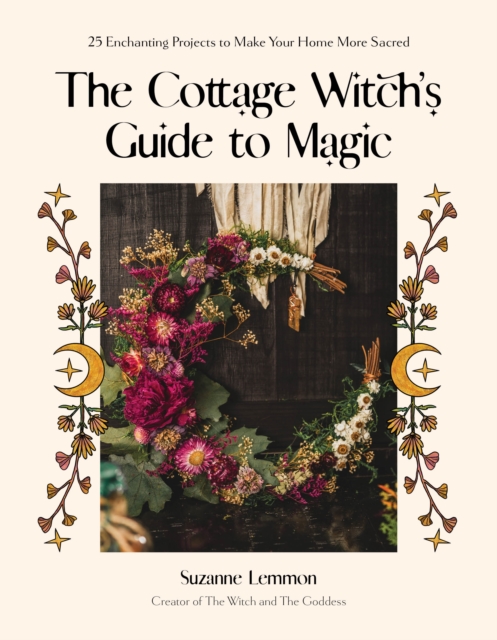 The Cottage Witch's Guide to Magic: 25 Enchanting Projects to Make Your Home More Sacred - Suzanne Lemmon