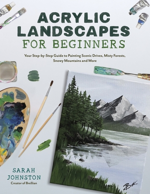 Acrylic Landscapes for Beginners: Your Step-By-Step Guide to Painting Scenic Drives, Misty Forests, Snowy Mountains and More - Sarah Johnston