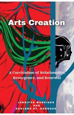 Poza produsului Arts Creation: A Curriculum of Relationality, Resurgence, and Renewal - Jennifer Markides
