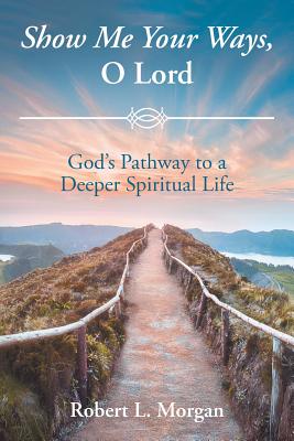 Show Me Your Ways, O Lord: God's Pathway to a Deeper Spiritual Life - Robert L. Morgan