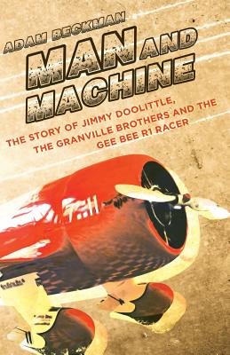 Man and Machine: The Story of Jimmy Doolittle, the Granville Brothers and the Gee Bee R1 Racer - Adam Beckman