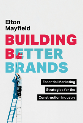 Building Better Brands: Essential Marketing Strategies for the Construction Industry - Elton Mayfield
