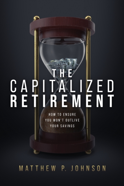 The Capitalized Retirement: How to Ensure You Won't Outlive Your Savings - Matthew P. Johnson