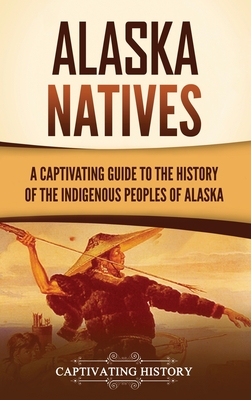 Alaska Natives: A Captivating Guide to the History of the Indigenous Peoples of Alaska - Captivating History