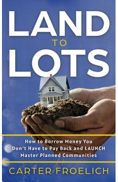 Poza produsului Land to Lots: How to Borrow Money You Don't Have to Pay Back and LAUNCH Master Planned Communities - Carter Froelich