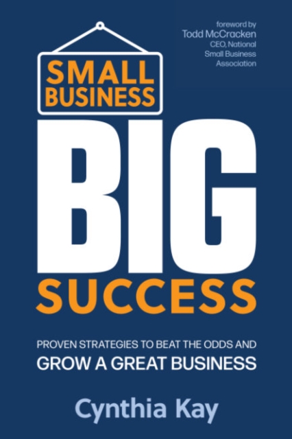 Small Business, Big Success: Proven Strategies to Beat the Odds and Grow a Great Business - Cynthia Kay