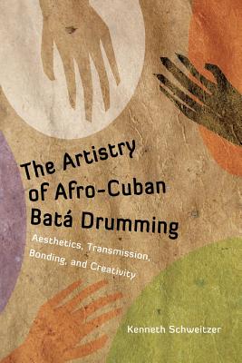 The Artistry of Afro-Cuban Bata Drumming: Aesthetics, Transmission, Bonding, and Creativity - Kenneth Schweitzer