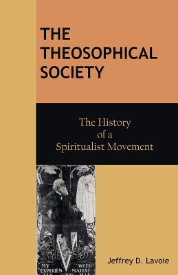 The Theosophical Society: The History of a Spiritualist Movement - Jeffrey D. Lavoie