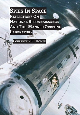 Spies in Space: Reflections On National Reconnaissance And The Manned Orbiting Laboratory - Courtney J. V. Homer