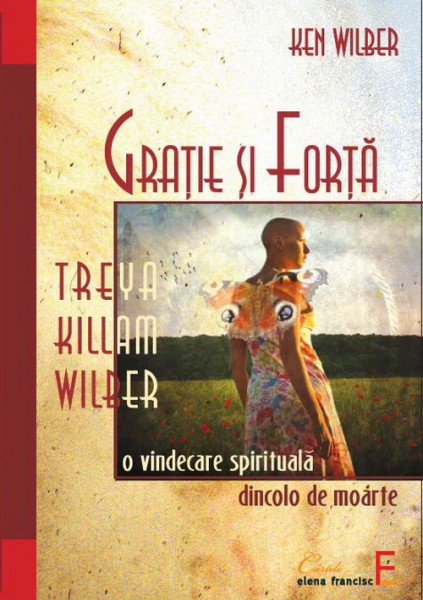 Gratie si forta Treya Killam Wilber: o vindecare spirituala dincolo de moarte - Ken Wilber