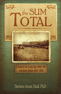 The Sum Total: A Search for Levi Clay (1843-1917) and Jesse James (1847-1882) - Ph. D. Barbara Inman Beall