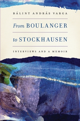 From Boulanger to Stockhausen: Interviews and a Memoir - Blint Andrs Varga