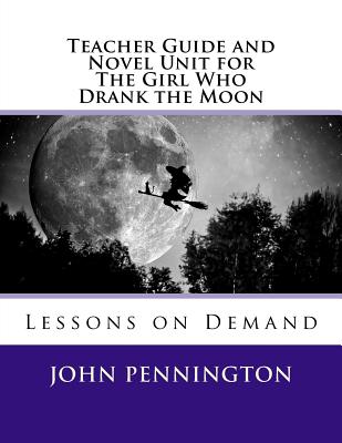 Teacher Guide and Novel Unit for The Girl Who Drank the Moon: Lessons on Demand - John Pennington