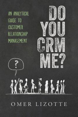 Do you CRM me?: An Analytical Guide to Customer Relationship Management - Omer Lizotte