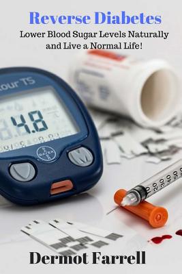 Reverse Diabetes: Lower Blood Sugar Levels Naturally and Live a Normal Life! - Dermot Farrell