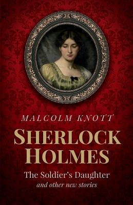 Sherlock Holmes: The Soldier's Daughter and other stories by John H. Watson MD late of the Army Medical Department - Malcolm Knott