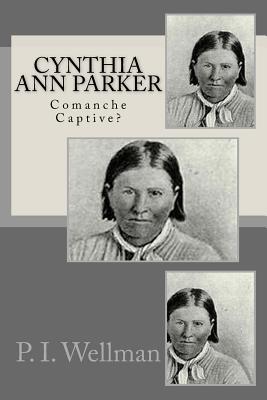 Cynthia Ann Parker: Comanche Captive? - P. I. Wellman