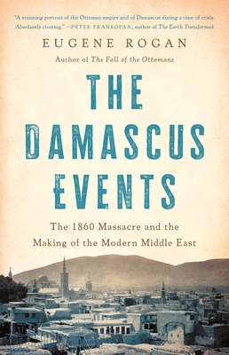 The Damascus Events: The 1860 Massacre and the Making of the Modern Middle East - Eugene Rogan