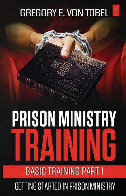 Prison Ministry Training Basic Training Part 1: Getting Started in Prison Ministry - Gregory E. Von Tobel