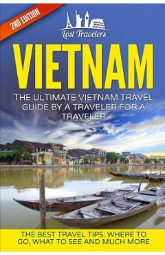 Vietnam: The Ultimate Vietnam Travel Guide By A Traveler For A Traveler: The Best Travel Tips; Where To Go, What To See And Muc - Lost Travelers