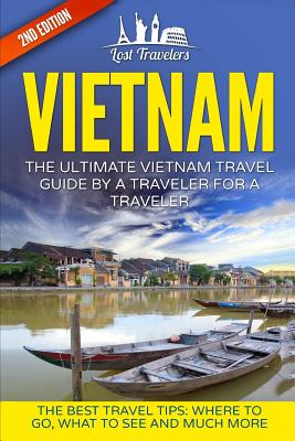 Vietnam: The Ultimate Vietnam Travel Guide By A Traveler For A Traveler: The Best Travel Tips; Where To Go, What To See And Muc - Lost Travelers