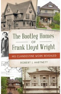 Bootleg Homes of Frank Lloyd Wright: His Clandestine Work Revealed - Bob Hartnett