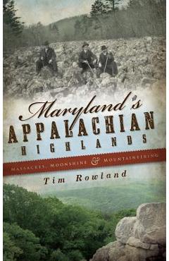 Coperta cărții 'Maryland's Appalachian Highlands: Massacres, Moonshine & Mountaineering - Tim Rowland'